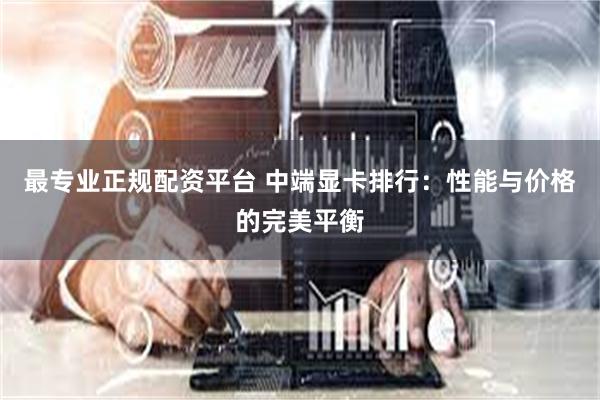 最专业正规配资平台 中端显卡排行：性能与价格的完美平衡