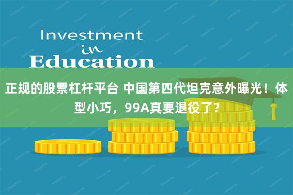 正规的股票杠杆平台 中国第四代坦克意外曝光！体型小巧，99A真要退役了？