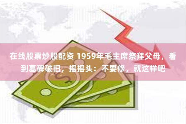 在线股票炒股配资 1959年毛主席祭拜父母，看到墓碑破旧，摇摇头：不要修，就这样吧