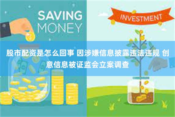 股市配资是怎么回事 因涉嫌信息披露违法违规 创意信息被证监会立案调查