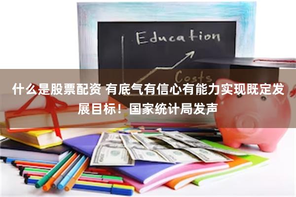 什么是股票配资 有底气有信心有能力实现既定发展目标！国家统计局发声