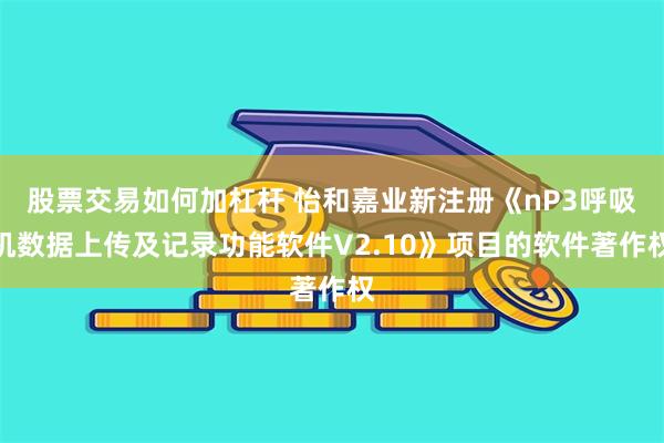 股票交易如何加杠杆 怡和嘉业新注册《nP3呼吸机数据上传及记录功能软件V2.10》项目的软件著作权
