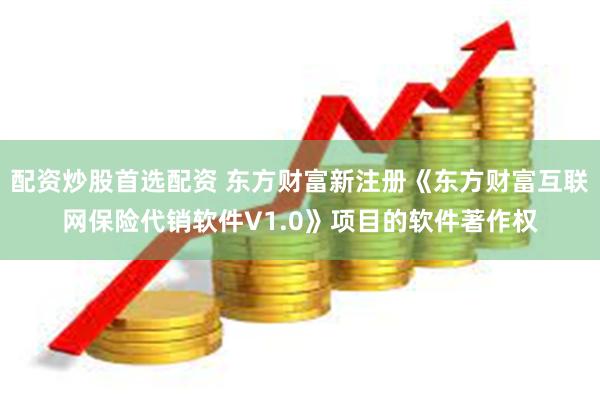 配资炒股首选配资 东方财富新注册《东方财富互联网保险代销软件V1.0》项目的软件著作权