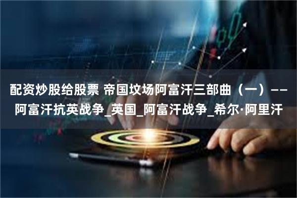 配资炒股给股票 帝国坟场阿富汗三部曲（一）——阿富汗抗英战争_英国_阿富汗战争_希尔·阿里汗
