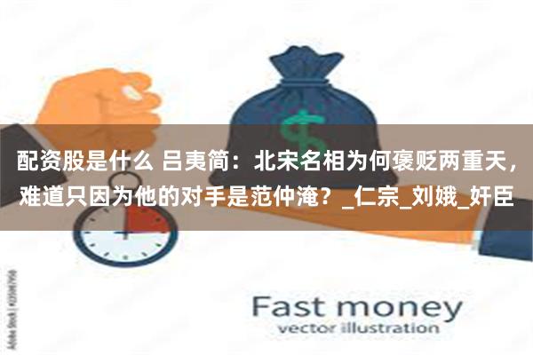 配资股是什么 吕夷简：北宋名相为何褒贬两重天，难道只因为他的对手是范仲淹？_仁宗_刘娥_奸臣