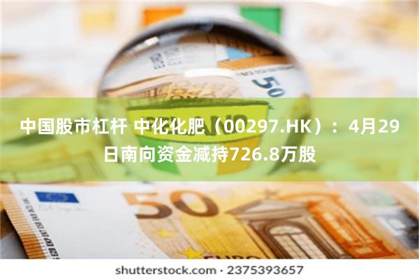 中国股市杠杆 中化化肥（00297.HK）：4月29日南向资金减持726.8万股