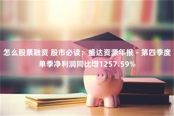 怎么股票融资 股市必读：盛达资源年报 - 第四季度单季净利润同比增1257.59%