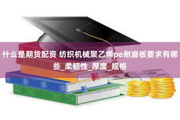 什么是期货配资 纺织机械聚乙烯pe耐磨板要求有哪些_柔韧性_厚度_规格