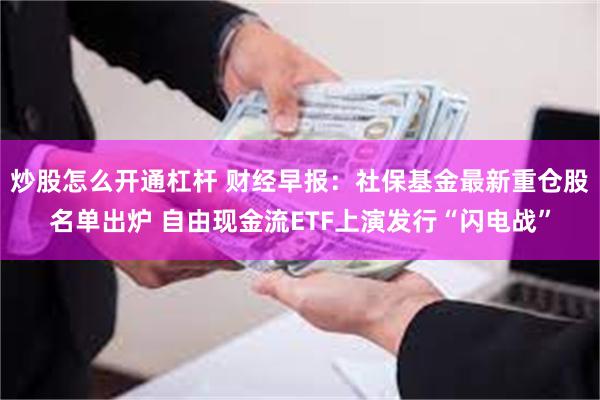炒股怎么开通杠杆 财经早报：社保基金最新重仓股名单出炉 自由现金流ETF上演发行“闪电战”