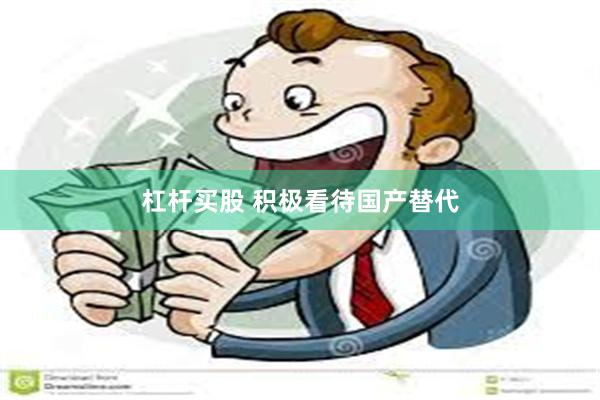 杠杆买股 积极看待国产替代