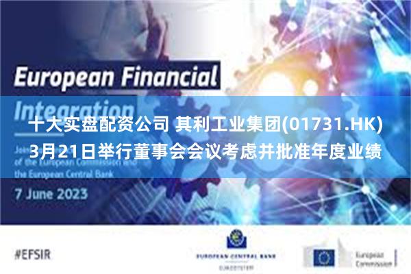 十大实盘配资公司 其利工业集团(01731.HK)3月21日举行董事会会议考虑并批准年度业绩