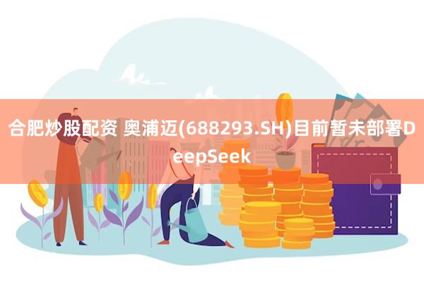 合肥炒股配资 奥浦迈(688293.SH)目前暂未部署DeepSeek