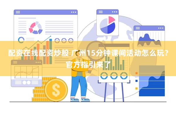 配资在线配资炒股 广州15分钟课间活动怎么玩？官方指引来了