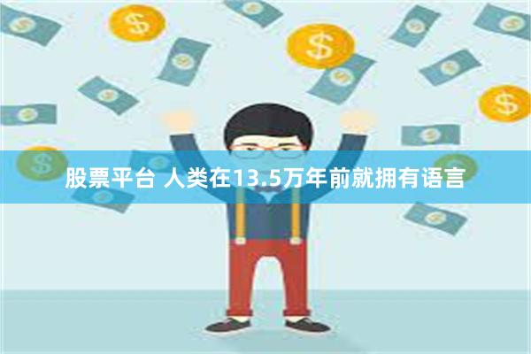 股票平台 人类在13.5万年前就拥有语言