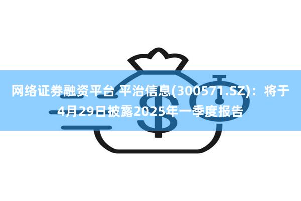 网络证劵融资平台 平治信息(300571.SZ)：将于4月29日披露2025年一季度报告