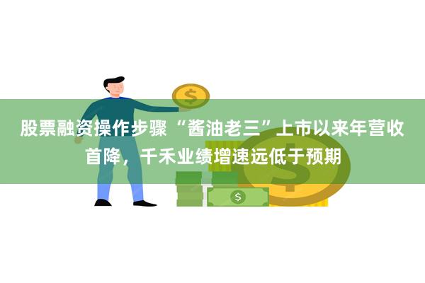股票融资操作步骤 “酱油老三”上市以来年营收首降，千禾业绩增速远低于预期