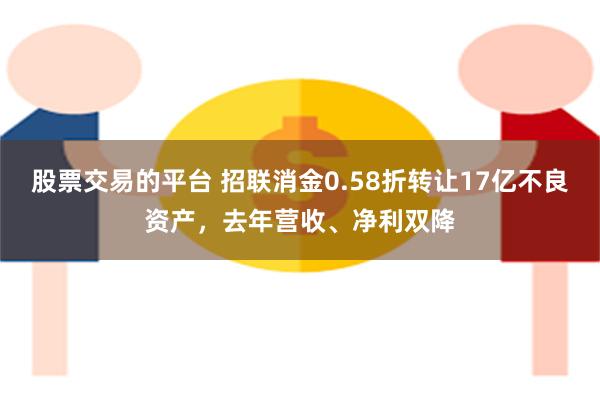 股票交易的平台 招联消金0.58折转让17亿不良资产，去年营收、净利双降