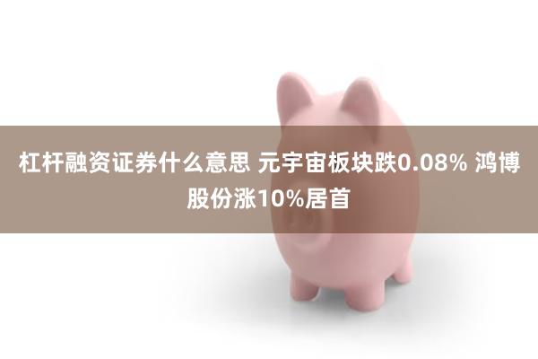 杠杆融资证券什么意思 元宇宙板块跌0.08% 鸿博股份涨10%居首