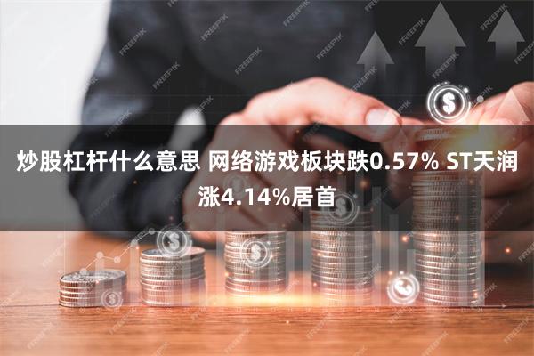 炒股杠杆什么意思 网络游戏板块跌0.57% ST天润涨4.14%居首