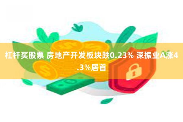 杠杆买股票 房地产开发板块跌0.23% 深振业A涨4.3%居首