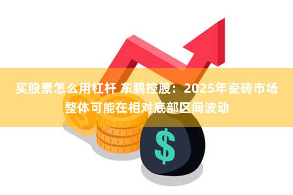 买股票怎么用杠杆 东鹏控股：2025年瓷砖市场整体可能在相对底部区间波动