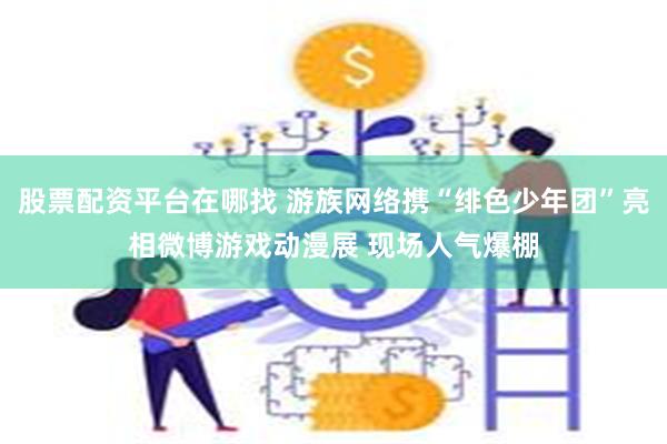 股票配资平台在哪找 游族网络携“绯色少年团”亮相微博游戏动漫展 现场人气爆棚