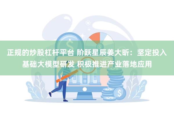 正规的炒股杠杆平台 阶跃星辰姜大昕：坚定投入基础大模型研发 积极推进产业落地应用