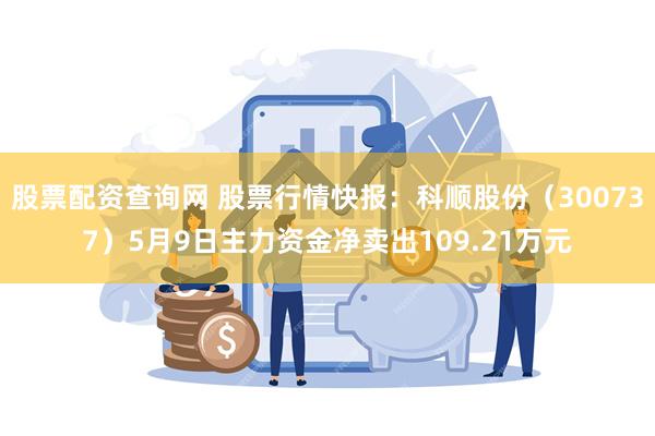 股票配资查询网 股票行情快报：科顺股份（300737）5月9日主力资金净卖出109.21万元