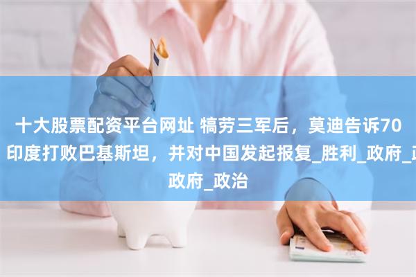 十大股票配资平台网址 犒劳三军后，莫迪告诉70国：印度打败巴基斯坦，并对中国发起报复_胜利_政府_政治