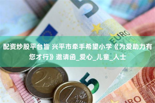 配资炒股平台皆 兴平市牵手希望小学《为爱助力有您才行》邀请函_爱心_儿童_人士