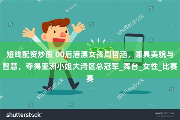 短线配资炒股 00后港漂女孩周哲涵，兼具美貌与智慧，夺得亚洲小姐大湾区总冠军_舞台_女性_比赛