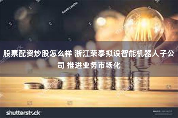 股票配资炒股怎么样 浙江荣泰拟设智能机器人子公司 推进业务市场化