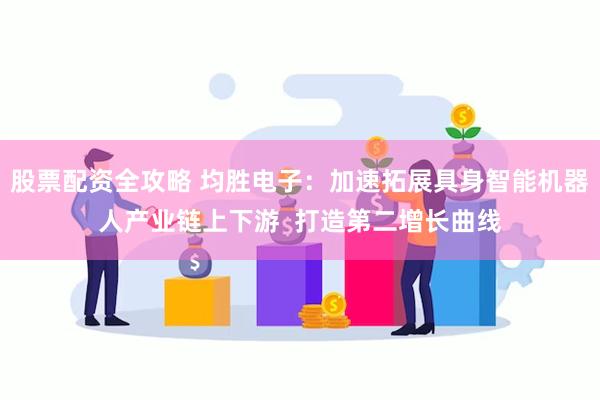 股票配资全攻略 均胜电子：加速拓展具身智能机器人产业链上下游  打造第二增长曲线