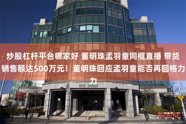 炒股杠杆平台哪家好 董明珠孟羽童同框直播 带货销售额达500万元！董明珠回应孟羽童能否再回格力