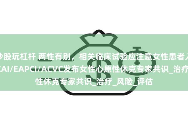 炒股玩杠杆 两性有别，相关临床试验应注意女性患者入组比例！SCAI/EAPCI/ACVC发布女性心原性休克专家共识_治疗_风险_评估