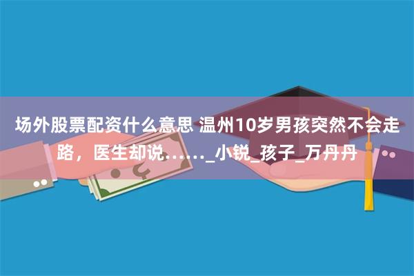 场外股票配资什么意思 温州10岁男孩突然不会走路，医生却说……_小锐_孩子_万丹丹