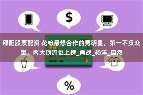 邵阳股票配资 花粉最想合作的男明星，第一不负众望，两大顶流也上榜_肖战_杨洋_自然