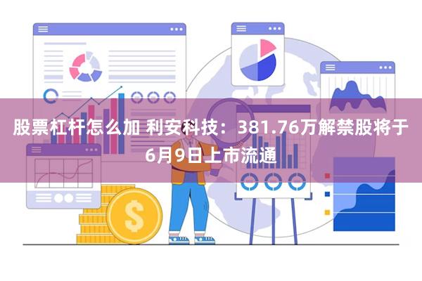 股票杠杆怎么加 利安科技：381.76万解禁股将于6月9日上市流通