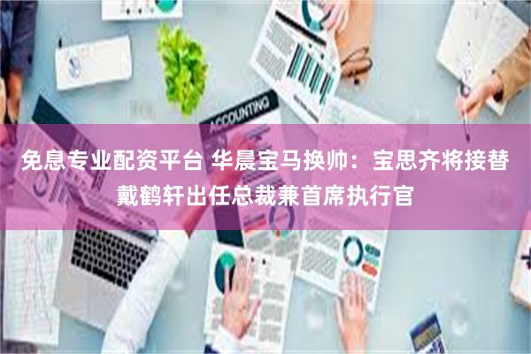 免息专业配资平台 华晨宝马换帅：宝思齐将接替戴鹤轩出任总裁兼首席执行官