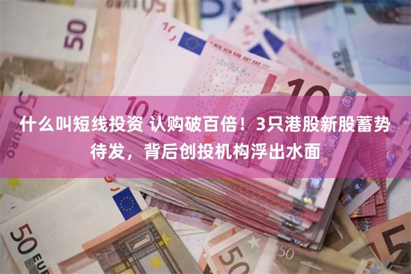 什么叫短线投资 认购破百倍！3只港股新股蓄势待发，背后创投机构浮出水面