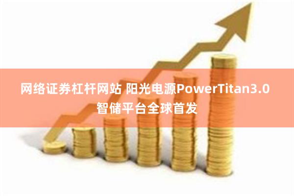 网络证券杠杆网站 阳光电源PowerTitan3.0 智储平台全球首发