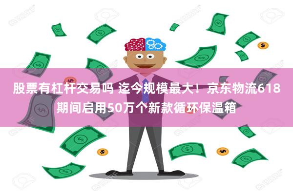 股票有杠杆交易吗 迄今规模最大！京东物流618期间启用50万个新款循环保温箱