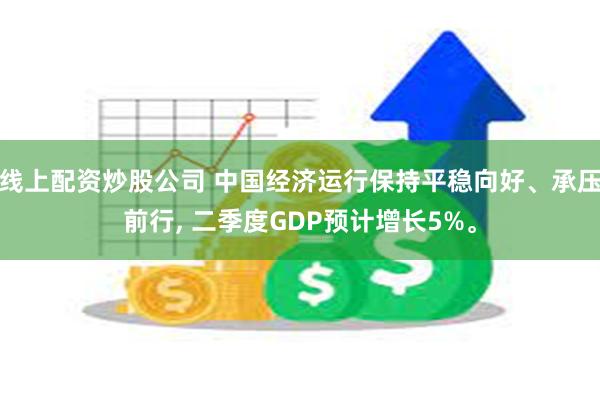 线上配资炒股公司 中国经济运行保持平稳向好、承压前行, 二季度GDP预计增长5%。