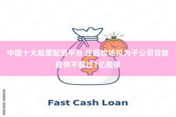 中国十大股票配资平台 庄园牧场拟为子公司贷款提供不超过1亿担保
