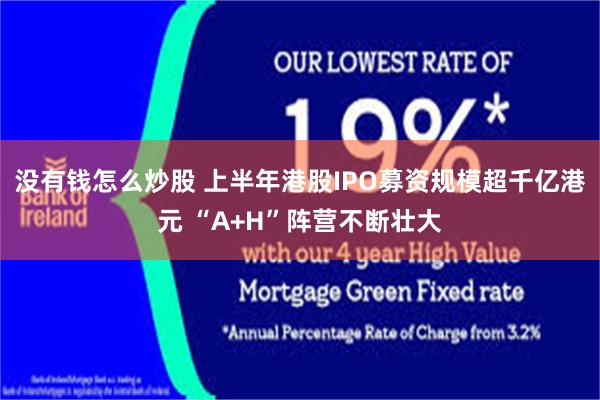 没有钱怎么炒股 上半年港股IPO募资规模超千亿港元 “A+H”阵营不断壮大