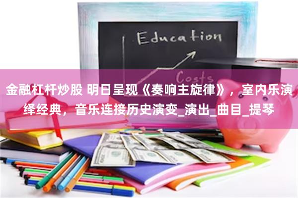 金融杠杆炒股 明日呈现《奏响主旋律》，室内乐演绎经典，音乐连接历史演变_演出_曲目_提琴