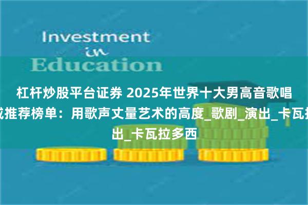 杠杆炒股平台证券 2025年世界十大男高音歌唱家权威推荐榜单：用歌声丈量艺术的高度_歌剧_演出_卡瓦拉多西