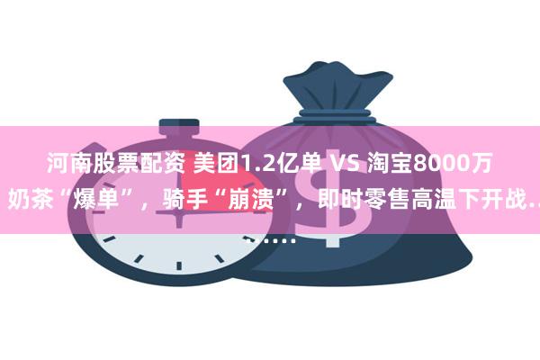 河南股票配资 美团1.2亿单 VS 淘宝8000万单！奶茶“爆单”，骑手“崩溃”，即时零售高温下开战……