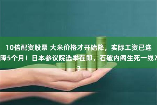 10倍配资股票 大米价格才开始降，实际工资已连降5个月！日本参议院选举在即，石破内阁生死一线？