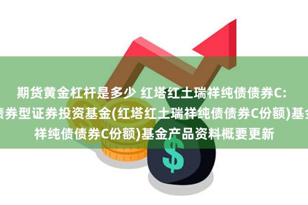 期货黄金杠杆是多少 红塔红土瑞祥纯债债券C: 红塔红土瑞祥纯债债券型证券投资基金(红塔红土瑞祥纯债债券C份额)基金产品资料概要更新